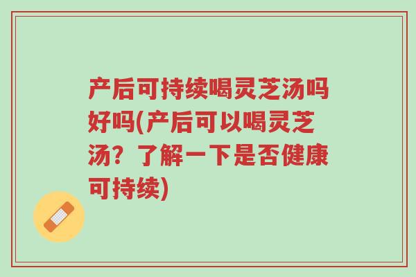 产后可持续喝灵芝汤吗好吗(产后可以喝灵芝汤?了解一下是否健康可持续)-第1张图片-超越 产后可持续喝灵芝汤吗好吗(产后可以喝灵芝汤?了解一下是否健康可持续)-第1张图片-超越