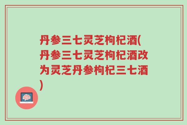 丹参三七灵芝枸杞酒(丹参三七灵芝枸杞酒改为灵芝丹参枸杞三七酒)-第1张图片-超越 丹参三七灵芝枸杞酒(丹参三七灵芝枸杞酒改为灵芝丹参枸杞三七酒)-第1张图片-超越