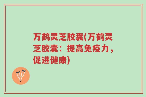 万鹤灵芝胶囊(万鹤灵芝胶囊:提高免疫力,促进健康)-第1张图片-超越 万鹤灵芝胶囊(万鹤灵芝胶囊:提高免疫力,促进健康)-第1张图片-超越