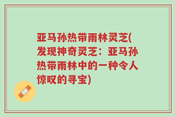 亚马孙热带雨林灵芝(发现神奇灵芝:亚马孙热带雨林中的一种令人惊叹的寻宝)-第1张图片-超越 亚马孙热带雨林灵芝(发现神奇灵芝:亚马孙热带雨林中的一种令人惊叹的寻宝)-第1张图片-超越