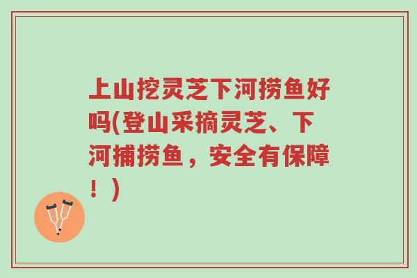 上山挖灵芝下河捞鱼好吗(登山采摘灵芝、下河捕捞鱼,安全有保障!)-第1张图片-超越 上山挖灵芝下河捞鱼好吗(登山采摘灵芝、下河捕捞鱼,安全有保障!)-第1张图片-超越