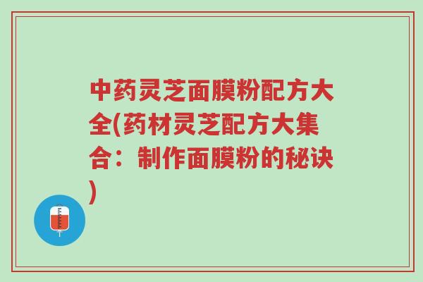 中药灵芝面膜粉配方大全(药材灵芝配方大集合:制作面膜粉的秘诀)-第1张图片-超越 中药灵芝面膜粉配方大全(药材灵芝配方大集合:制作面膜粉的秘诀)-第1张图片-超越