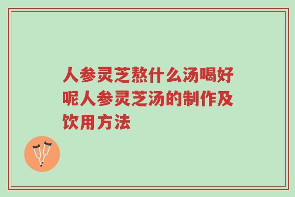 人参灵芝熬什么汤喝好呢人参灵芝汤的制作及饮用方法-第1张图片-超越 人参灵芝熬什么汤喝好呢人参灵芝汤的制作及饮用方法-第1张图片-超越