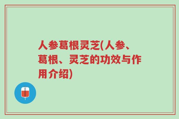 人参葛根灵芝(人参、葛根、灵芝的功效与作用介绍)-第1张图片-超越 人参葛根灵芝(人参、葛根、灵芝的功效与作用介绍)-第1张图片-超越
