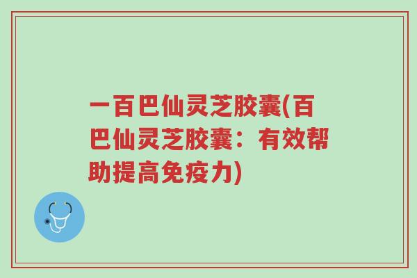 一百巴仙灵芝胶囊(百巴仙灵芝胶囊:有效帮助提高免疫力)-第1张图片-超越 一百巴仙灵芝胶囊(百巴仙灵芝胶囊:有效帮助提高免疫力)-第1张图片-超越