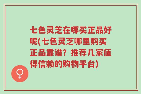 七色灵芝在哪买正品好呢(七色灵芝哪里购买正品靠谱？推荐几家值得信赖的购物平台)-第1张图片-超越