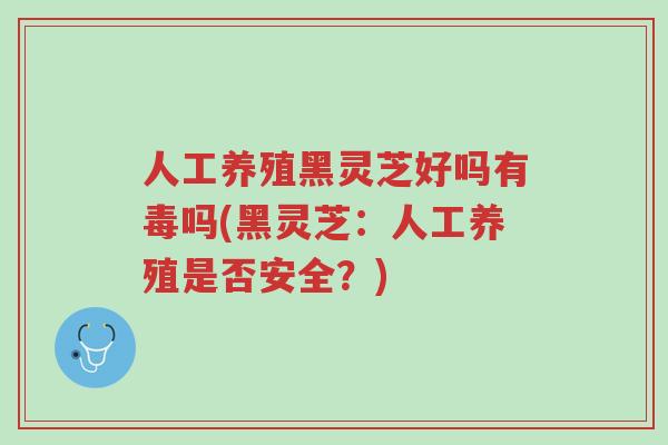 人工养殖黑灵芝好吗有毒吗(黑灵芝:人工养殖是否安全?)-第1张图片-超越 人工养殖黑灵芝好吗有毒吗(黑灵芝:人工养殖是否安全?)-第1张图片-超越