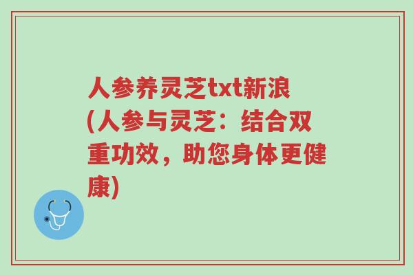 人参养灵芝txt新浪(人参与灵芝:结合双重功效,助您身体更健康)-第1张图片-超越 人参养灵芝txt新浪(人参与灵芝:结合双重功效,助您身体更健康)-第1张图片-超越