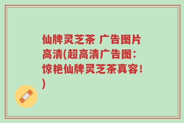 仙牌灵芝茶 广告图片高清(超高清广告图:惊艳仙牌灵芝茶真容!)-第1张图片-超越 仙牌灵芝茶 广告图片高清(超高清广告图:惊艳仙牌灵芝茶真容!)-第1张图片-超越