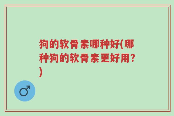狗的软骨素哪种好(哪种狗的软骨素更好用?)-第1张图片-超越 狗的软骨素哪种好(哪种狗的软骨素更好用?)-第1张图片-超越