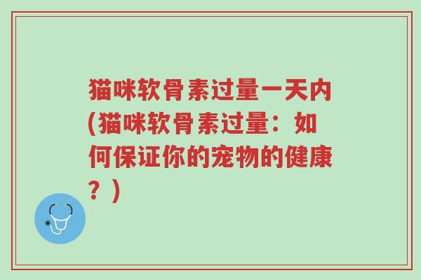 猫咪软骨素过量一天内(猫咪软骨素过量:如何保证你的宠物的健康?)-第1张图片-超越 猫咪软骨素过量一天内(猫咪软骨素过量:如何保证你的宠物的健康?)-第1张图片-超越