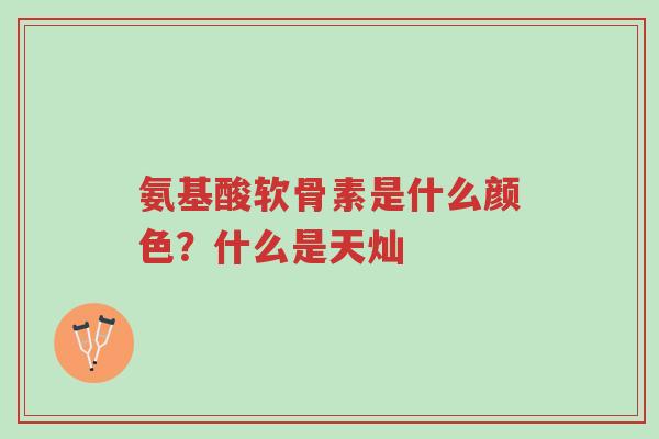 氨基酸软骨素是什么颜色?什么是天灿-第1张图片-超越 氨基酸软骨素是什么颜色?什么是天灿-第1张图片-超越