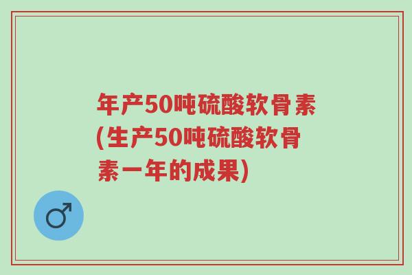 年产50吨硫酸软骨素(生产50吨硫酸软骨素一年的成果)-第1张图片-超越