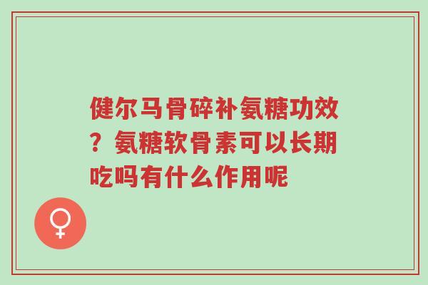 健尔马骨碎补氨糖功效?氨糖软骨素可以长期吃吗有什么作用呢-第1张图片-超越 健尔马骨碎补氨糖功效?氨糖软骨素可以长期吃吗有什么作用呢-第1张图片-超越