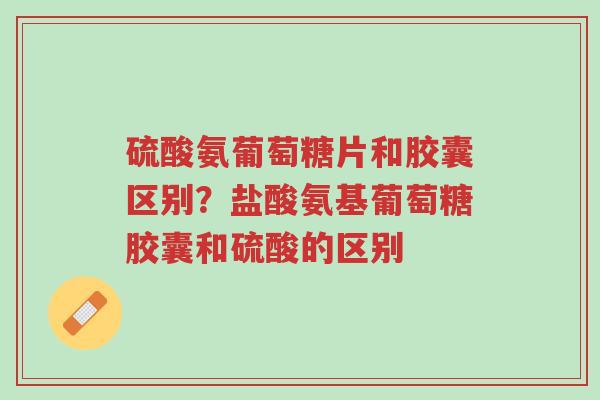硫酸氨葡萄糖片和胶囊区别?盐酸氨基葡萄糖胶囊和硫酸的区别-第1张图片-超越 硫酸氨葡萄糖片和胶囊区别?盐酸氨基葡萄糖胶囊和硫酸的区别-第1张图片-超越