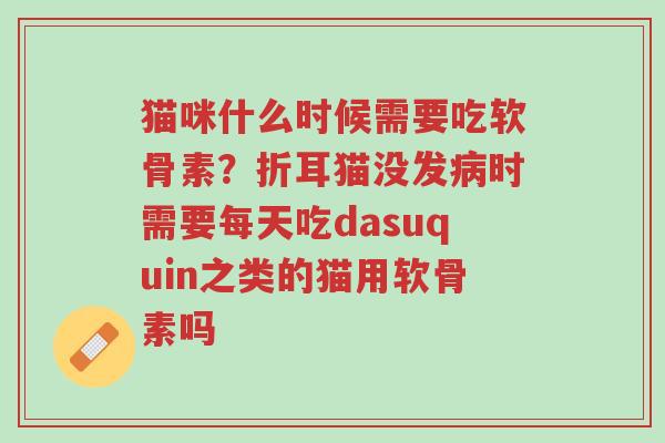 猫咪什么时候需要吃软骨素？折耳猫没发病时需要每天吃dasuquin之类的猫用软骨素吗-第1张图片-超越