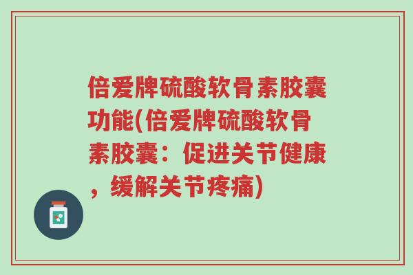 倍爱牌硫酸软骨素胶囊功能(倍爱牌硫酸软骨素胶囊:促进关节健康,缓解关节疼痛)-第1张图片-超越 倍爱牌硫酸软骨素胶囊功能(倍爱牌硫酸软骨素胶囊:促进关节健康,缓解关节疼痛)-第1张图片-超越