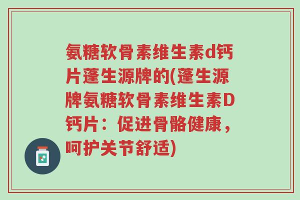氨糖软骨素维生素d钙片蓬生源牌的(蓬生源牌氨糖软骨素维生素D钙片:促进骨骼健康,呵护关节舒适)-第1张图片-超越 氨糖软骨素维生素d钙片蓬生源牌的(蓬生源牌氨糖软骨素维生素D钙片:促进骨骼健康,呵护关节舒适)-第1张图片-超越