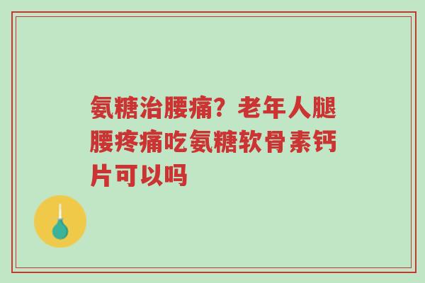 氨糖治腰痛?老年人腿腰疼痛吃氨糖软骨素钙片可以吗-第1张图片-超越 氨糖治腰痛?老年人腿腰疼痛吃氨糖软骨素钙片可以吗-第1张图片-超越