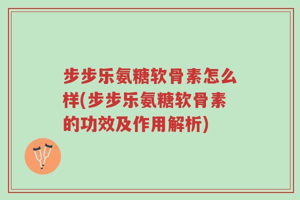 步步乐氨糖软骨素怎么样(步步乐氨糖软骨素的功效及作用解析)-第1张图片-超越 步步乐氨糖软骨素怎么样(步步乐氨糖软骨素的功效及作用解析)-第1张图片-超越