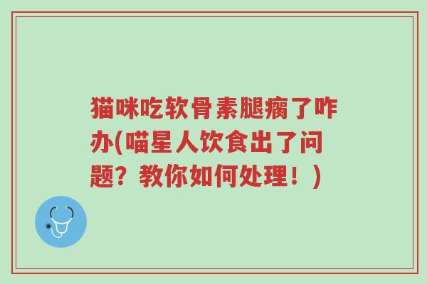 猫咪吃软骨素腿瘸了咋办(喵星人饮食出了问题?教你如何处理!)-第1张图片-超越 猫咪吃软骨素腿瘸了咋办(喵星人饮食出了问题?教你如何处理!)-第1张图片-超越