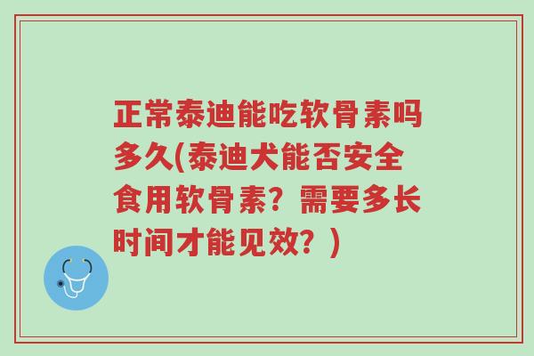 正常泰迪能吃软骨素吗多久(泰迪犬能否安全食用软骨素?需要多长时间才能见效?)-第1张图片-超越 正常泰迪能吃软骨素吗多久(泰迪犬能否安全食用软骨素?需要多长时间才能见效?)-第1张图片-超越