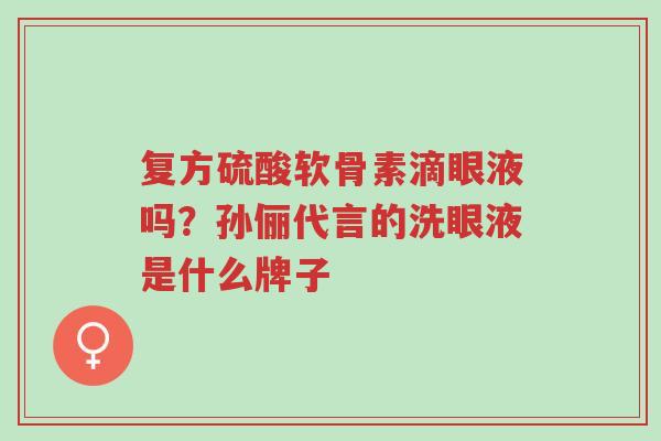 复方硫酸软骨素滴眼液吗?孙俪代言的洗眼液是什么牌子-第1张图片-超越 复方硫酸软骨素滴眼液吗?孙俪代言的洗眼液是什么牌子-第1张图片-超越