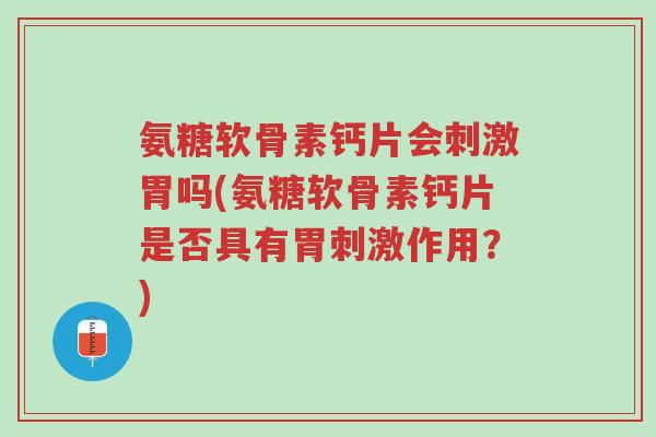 氨糖软骨素钙片会刺激胃吗(氨糖软骨素钙片是否具有胃刺激作用?)-第1张图片-超越 氨糖软骨素钙片会刺激胃吗(氨糖软骨素钙片是否具有胃刺激作用?)-第1张图片-超越