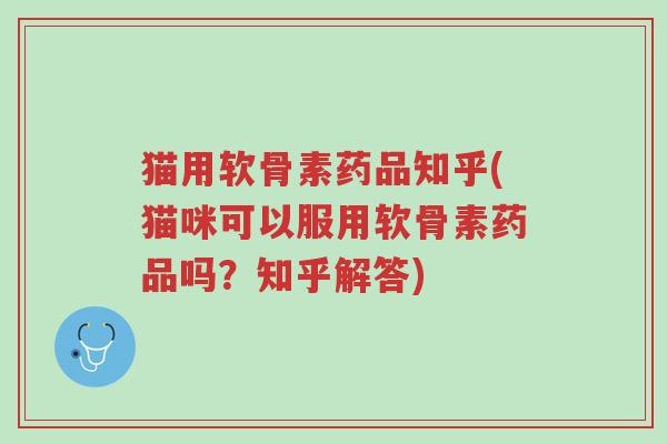 猫用软骨素药品知乎(猫咪可以服用软骨素药品吗?知乎解答)-第1张图片-超越 猫用软骨素药品知乎(猫咪可以服用软骨素药品吗?知乎解答)-第1张图片-超越