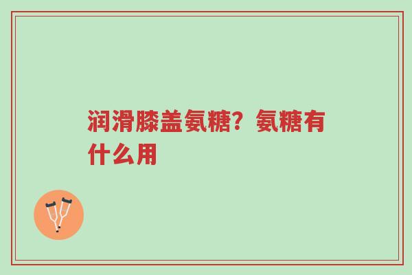 润滑膝盖氨糖?氨糖有什么用-第1张图片-超越 润滑膝盖氨糖?氨糖有什么用-第1张图片-超越
