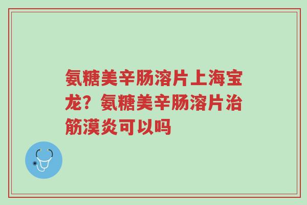氨糖美辛肠溶片上海宝龙?氨糖美辛肠溶片治筋漠炎可以吗-第1张图片-超越 氨糖美辛肠溶片上海宝龙?氨糖美辛肠溶片治筋漠炎可以吗-第1张图片-超越