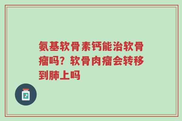氨基软骨素钙能治软骨瘤吗?软骨肉瘤会转移到肺上吗-第1张图片-超越 氨基软骨素钙能治软骨瘤吗?软骨肉瘤会转移到肺上吗-第1张图片-超越