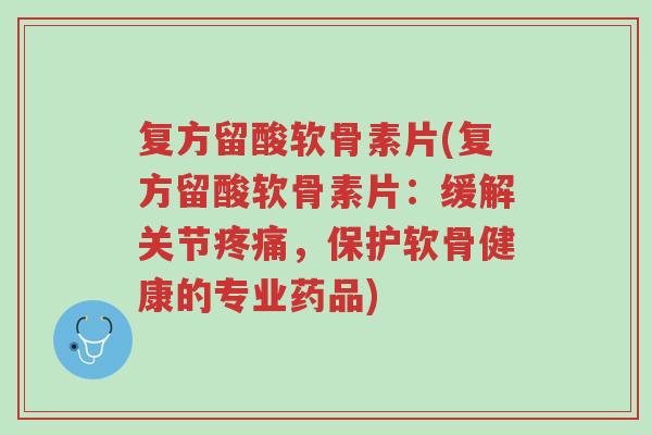 复方留酸软骨素片(复方留酸软骨素片:缓解关节疼痛,保护软骨健康的专业药品)-第1张图片-超越 复方留酸软骨素片(复方留酸软骨素片:缓解关节疼痛,保护软骨健康的专业药品)-第1张图片-超越