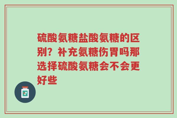 硫酸氨糖盐酸氨糖的区别?补充氨糖伤胃吗那选择硫酸氨糖会不会更好些-第1张图片-超越 硫酸氨糖盐酸氨糖的区别?补充氨糖伤胃吗那选择硫酸氨糖会不会更好些-第1张图片-超越