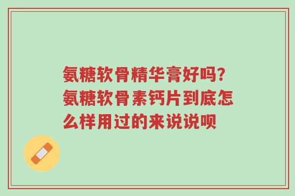 氨糖软骨精华膏好吗?氨糖软骨素钙片到底怎么样用过的来说说呗-第1张图片-超越 氨糖软骨精华膏好吗?氨糖软骨素钙片到底怎么样用过的来说说呗-第1张图片-超越