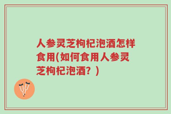 人参灵芝枸杞泡酒怎样食用(如何食用人参灵芝枸杞泡酒?)-第1张图片-超越 人参灵芝枸杞泡酒怎样食用(如何食用人参灵芝枸杞泡酒?)-第1张图片-超越