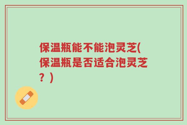 保温瓶能不能泡灵芝(保温瓶是否适合泡灵芝?)-第1张图片-超越 保温瓶能不能泡灵芝(保温瓶是否适合泡灵芝?)-第1张图片-超越