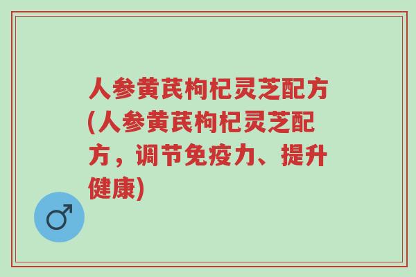 人参黄芪枸杞灵芝配方(人参黄芪枸杞灵芝配方,调节免疫力、提升健康)-第1张图片-超越 人参黄芪枸杞灵芝配方(人参黄芪枸杞灵芝配方,调节免疫力、提升健康)-第1张图片-超越