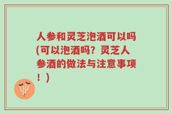 人参和灵芝泡酒可以吗(可以泡酒吗?灵芝人参酒的做法与注意事项!)-第1张图片-超越 人参和灵芝泡酒可以吗(可以泡酒吗?灵芝人参酒的做法与注意事项!)-第1张图片-超越