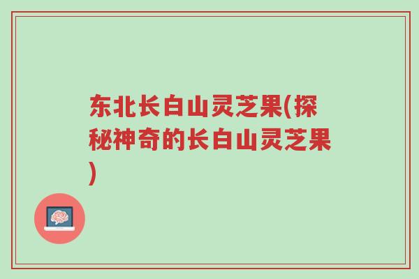 东北长白山灵芝果(探秘神奇的长白山灵芝果)-第1张图片-超越 东北长白山灵芝果(探秘神奇的长白山灵芝果)-第1张图片-超越