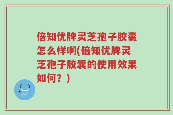 倍知优牌灵芝孢子胶囊怎么样啊(倍知优牌灵芝孢子胶囊的使用效果如何？)-第1张图片-超越