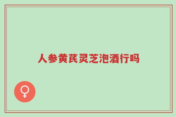 人参黄芪灵芝泡酒行吗-第1张图片-超越 人参黄芪灵芝泡酒行吗-第1张图片-超越