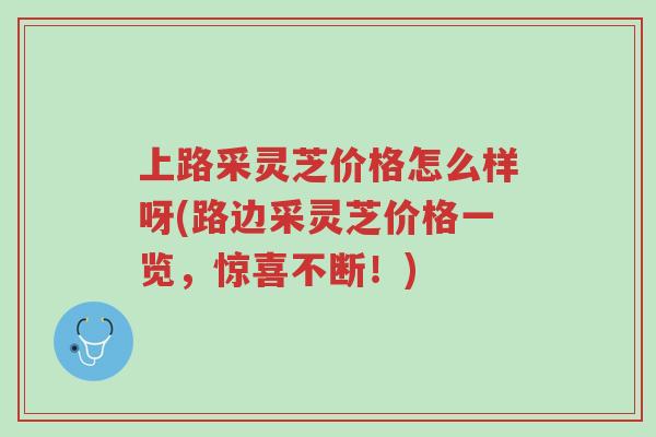 上路采灵芝价格怎么样呀(路边采灵芝价格一览,惊喜不断!)-第1张图片-超越 上路采灵芝价格怎么样呀(路边采灵芝价格一览,惊喜不断!)-第1张图片-超越