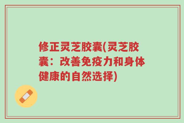修正灵芝胶囊(灵芝胶囊:改善免疫力和身体健康的自然选择)-第1张图片-超越 修正灵芝胶囊(灵芝胶囊:改善免疫力和身体健康的自然选择)-第1张图片-超越