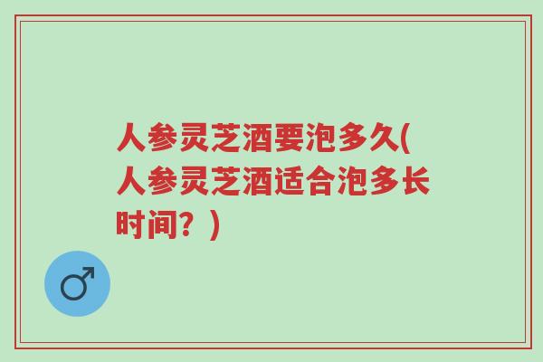 人参灵芝酒要泡多久(人参灵芝酒适合泡多长时间?)-第1张图片-超越 人参灵芝酒要泡多久(人参灵芝酒适合泡多长时间?)-第1张图片-超越