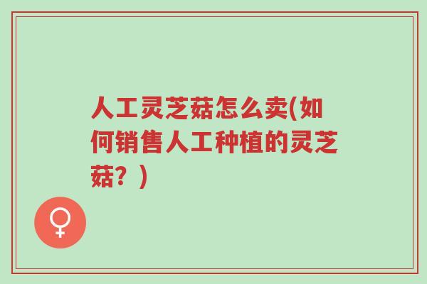 人工灵芝菇怎么卖(如何销售人工种植的灵芝菇?)-第1张图片-超越 人工灵芝菇怎么卖(如何销售人工种植的灵芝菇?)-第1张图片-超越