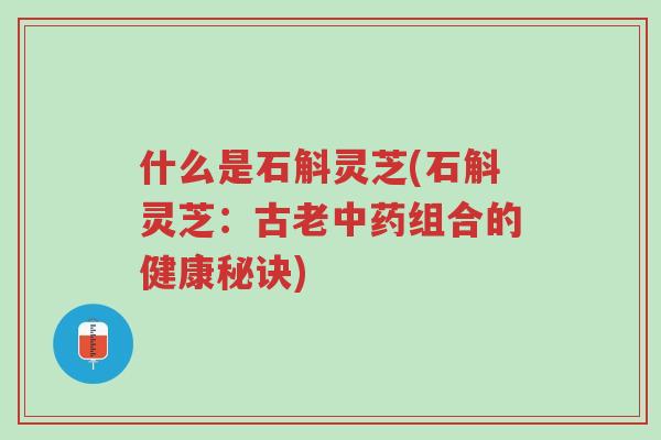什么是石斛灵芝(石斛灵芝:古老中药组合的健康秘诀)-第1张图片-超越 什么是石斛灵芝(石斛灵芝:古老中药组合的健康秘诀)-第1张图片-超越