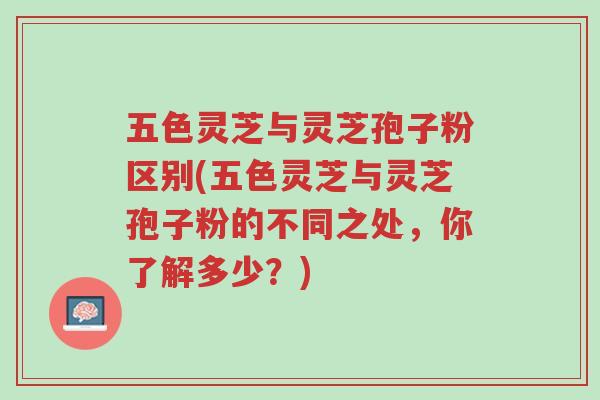 五色灵芝与灵芝孢子粉区别(五色灵芝与灵芝孢子粉的不同之处,你了解多少?)-第1张图片-超越 五色灵芝与灵芝孢子粉区别(五色灵芝与灵芝孢子粉的不同之处,你了解多少?)-第1张图片-超越
