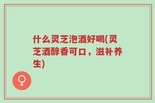 什么灵芝泡酒好喝(灵芝酒醇香可口,滋补养生)-第1张图片-超越 什么灵芝泡酒好喝(灵芝酒醇香可口,滋补养生)-第1张图片-超越