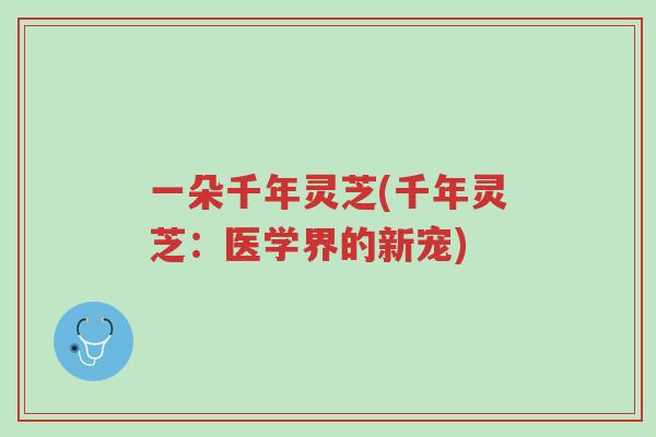 一朵千年灵芝(千年灵芝:医学界的新宠)-第1张图片-超越 一朵千年灵芝(千年灵芝:医学界的新宠)-第1张图片-超越